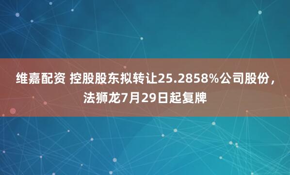 维嘉配资 控股股东拟转让25.2858%公司股份，法狮龙7月29日起复牌